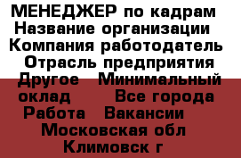 МЕНЕДЖЕР по кадрам › Название организации ­ Компания-работодатель › Отрасль предприятия ­ Другое › Минимальный оклад ­ 1 - Все города Работа » Вакансии   . Московская обл.,Климовск г.